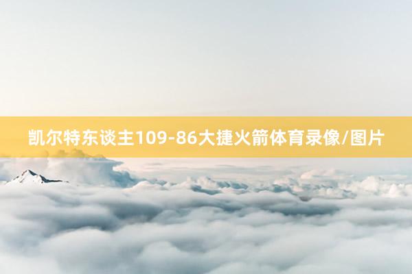 凯尔特东谈主109-86大捷火箭体育录像/图片