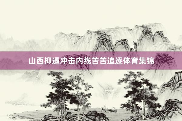 山西抑遏冲击内线苦苦追逐体育集锦