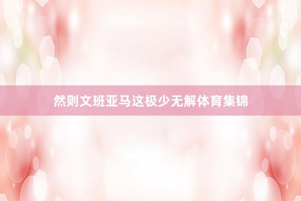 然则文班亚马这极少无解体育集锦