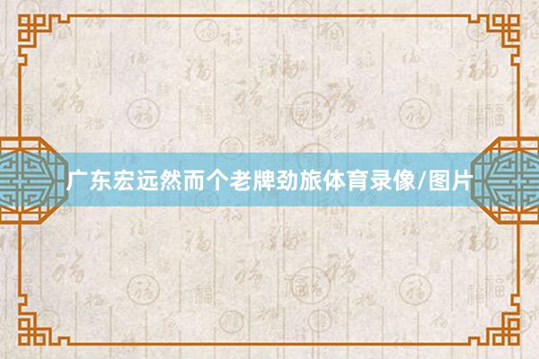 广东宏远然而个老牌劲旅体育录像/图片