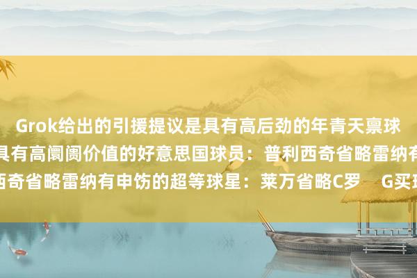 Grok给出的引援提议是具有高后劲的年青天禀球员：贝林厄姆省略塞斯科具有高阛阓价值的好意思国球员：普利西奇省略雷纳有申饬的超等球星：莱万省略C罗    G买球网体育信息