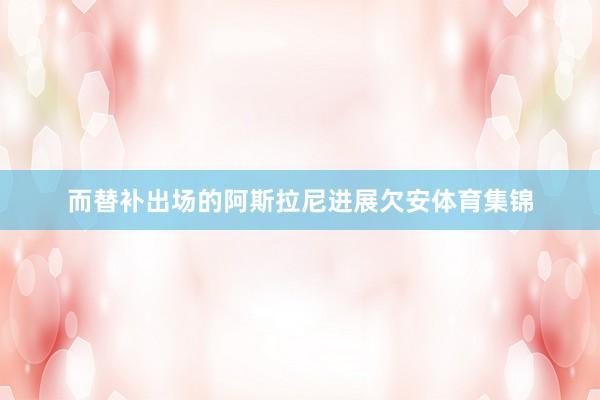 而替补出场的阿斯拉尼进展欠安体育集锦