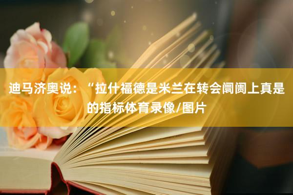 迪马济奥说：“拉什福德是米兰在转会阛阓上真是的指标体育录像/图片
