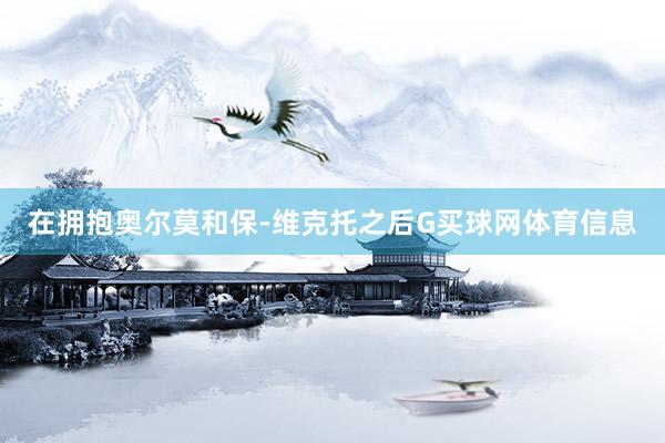 在拥抱奥尔莫和保-维克托之后G买球网体育信息