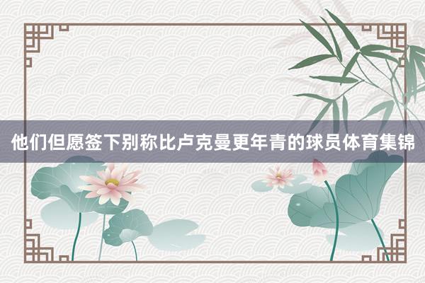 他们但愿签下别称比卢克曼更年青的球员体育集锦
