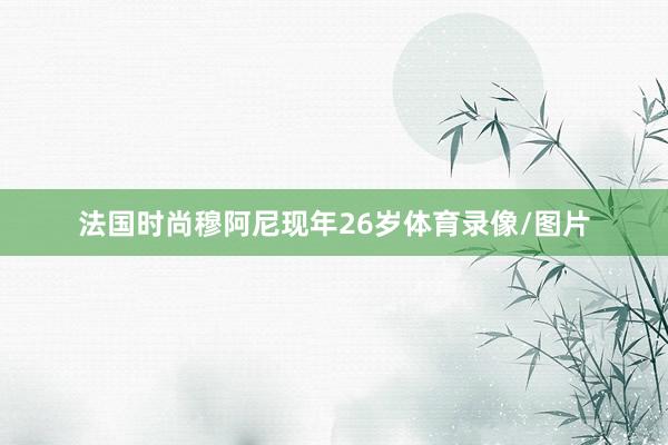 法国时尚穆阿尼现年26岁体育录像/图片