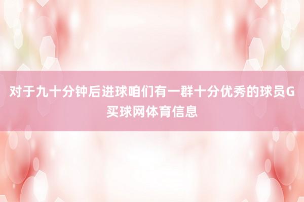 对于九十分钟后进球咱们有一群十分优秀的球员G买球网体育信息