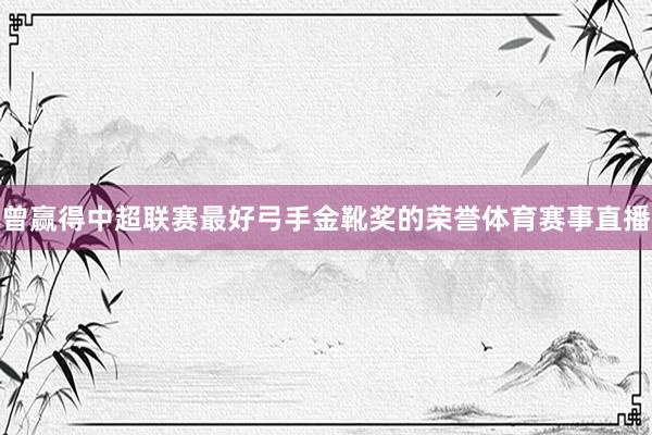 曾赢得中超联赛最好弓手金靴奖的荣誉体育赛事直播