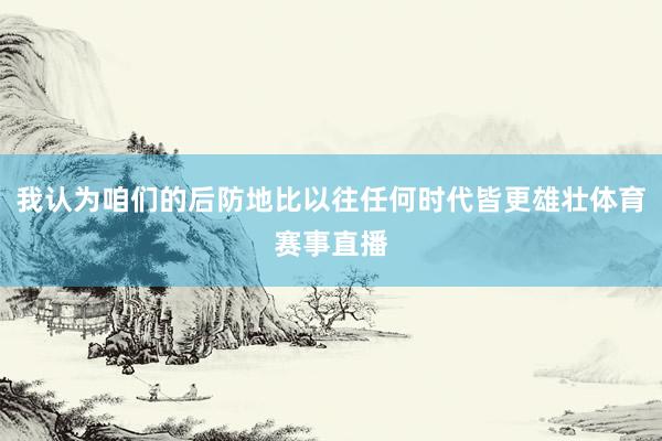 我认为咱们的后防地比以往任何时代皆更雄壮体育赛事直播
