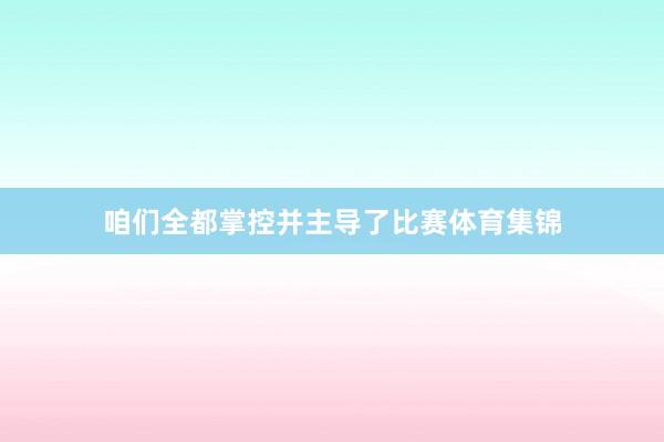 咱们全都掌控并主导了比赛体育集锦