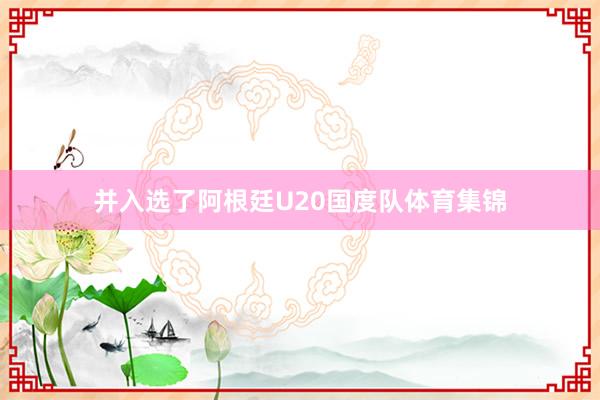 并入选了阿根廷U20国度队体育集锦