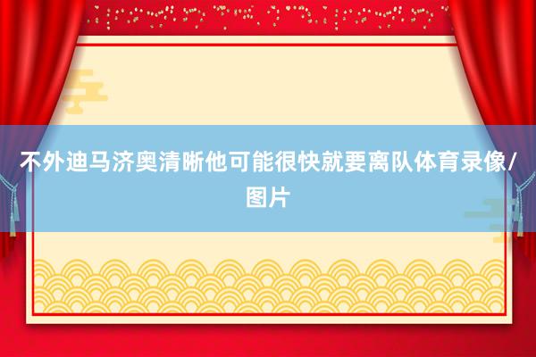 不外迪马济奥清晰他可能很快就要离队体育录像/图片