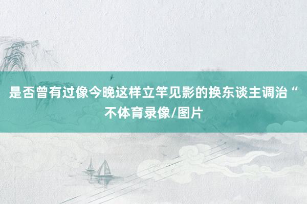 是否曾有过像今晚这样立竿见影的换东谈主调治“不体育录像/图片