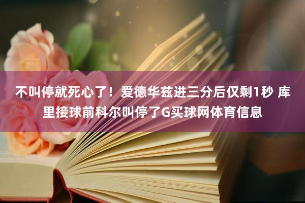 不叫停就死心了！爱德华兹进三分后仅剩1秒 库里接球前科尔叫停了G买球网体育信息