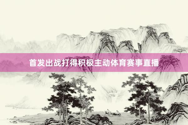 首发出战打得积极主动体育赛事直播