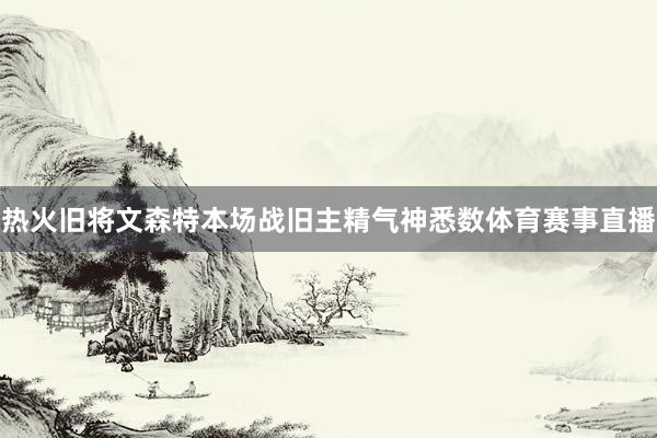 热火旧将文森特本场战旧主精气神悉数体育赛事直播