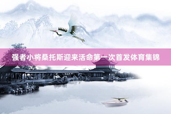 强者小将桑托斯迎来活命第一次首发体育集锦