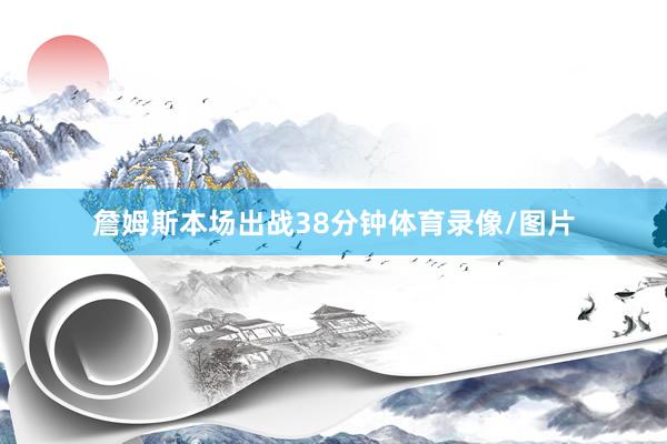 詹姆斯本场出战38分钟体育录像/图片