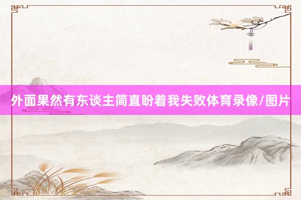 外面果然有东谈主简直盼着我失败体育录像/图片