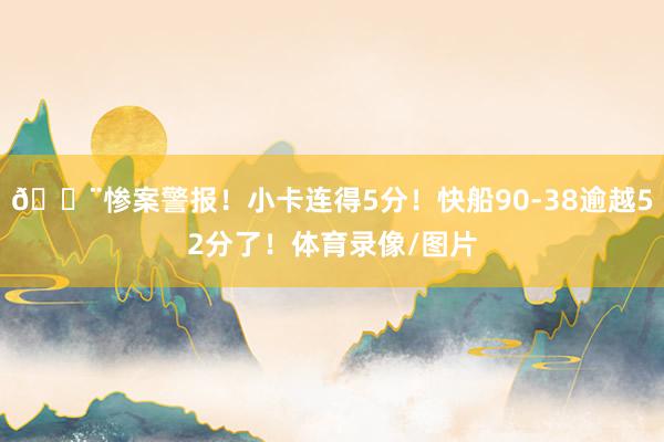 🚨惨案警报！小卡连得5分！快船90-38逾越52分了！体育录像/图片
