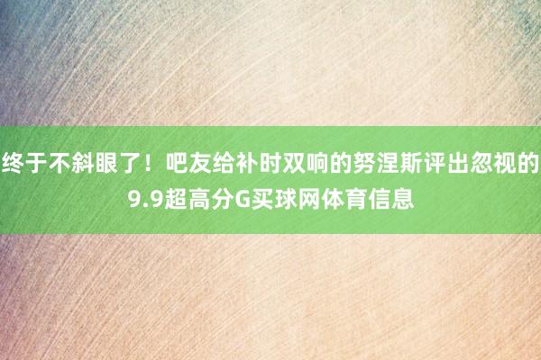 终于不斜眼了！吧友给补时双响的努涅斯评出忽视的9.9超高分G买球网体育信息