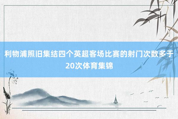利物浦照旧集结四个英超客场比赛的射门次数多于20次体育集锦