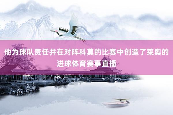 他为球队责任并在对阵科莫的比赛中创造了莱奥的进球体育赛事直播