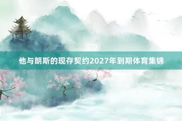 他与朗斯的现存契约2027年到期体育集锦