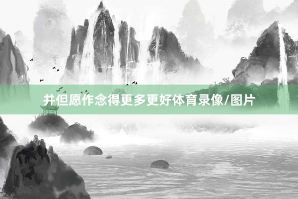并但愿作念得更多更好体育录像/图片