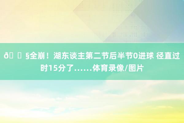 😧全崩！湖东谈主第二节后半节0进球 径直过时15分了……体育录像/图片
