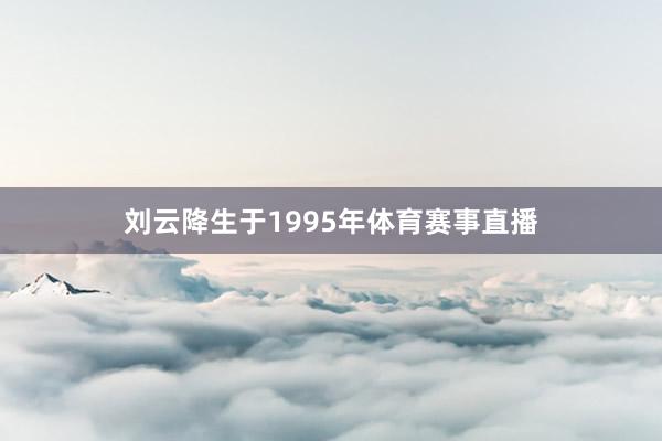 刘云降生于1995年体育赛事直播