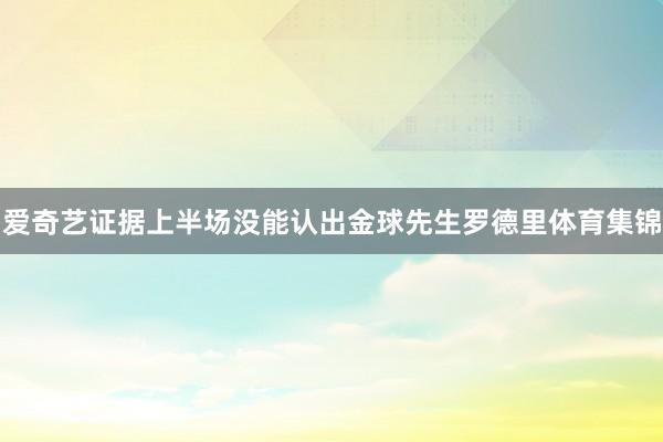 爱奇艺证据上半场没能认出金球先生罗德里体育集锦