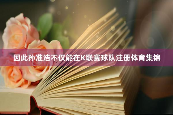 因此孙准浩不仅能在K联赛球队注册体育集锦