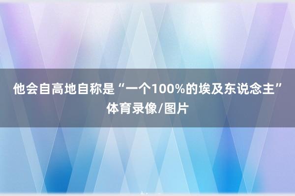 他会自高地自称是“一个100%的埃及东说念主”体育录像/图片