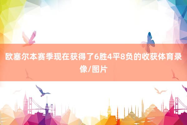 欧塞尔本赛季现在获得了6胜4平8负的收获体育录像/图片