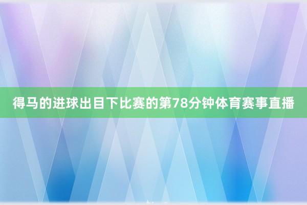 得马的进球出目下比赛的第78分钟体育赛事直播