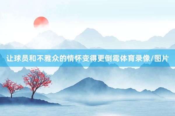 让球员和不雅众的情怀变得更倒霉体育录像/图片