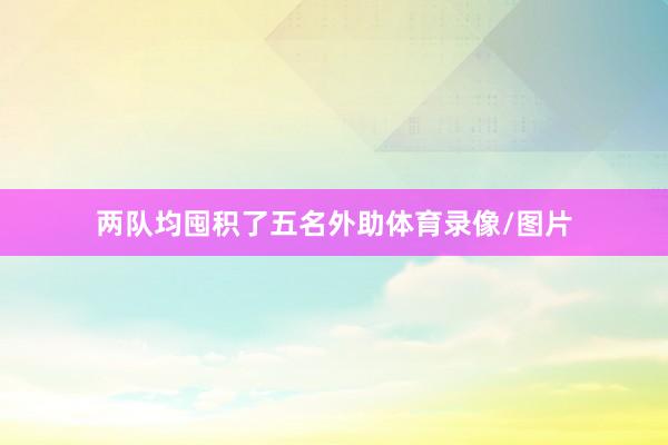 两队均囤积了五名外助体育录像/图片