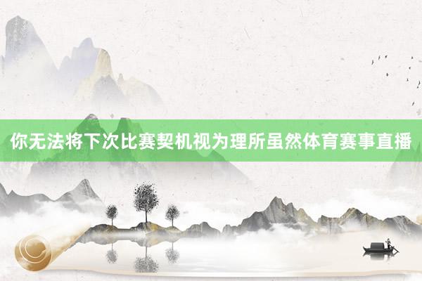 你无法将下次比赛契机视为理所虽然体育赛事直播