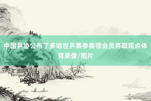 中国乒协公布了多哈世乒赛参赛领会员弃取观点体育录像/图片