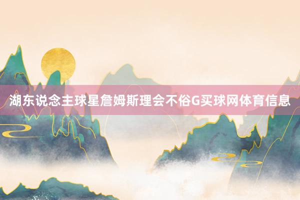湖东说念主球星詹姆斯理会不俗G买球网体育信息