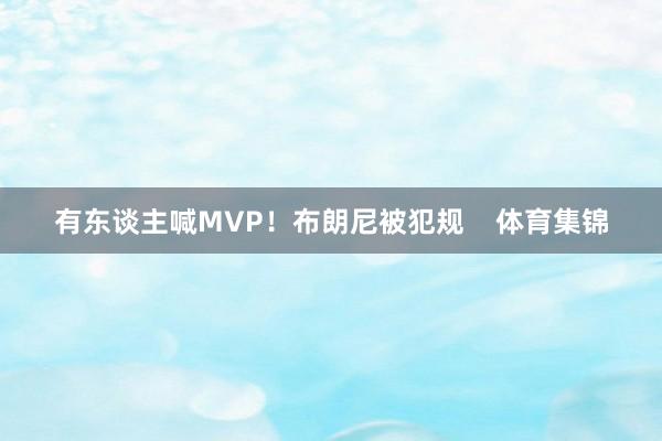有东谈主喊MVP！布朗尼被犯规    体育集锦