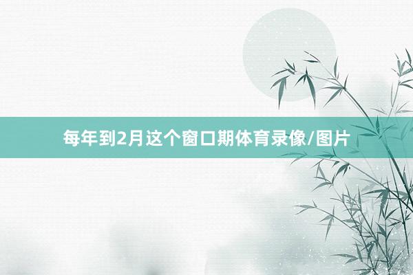 每年到2月这个窗口期体育录像/图片