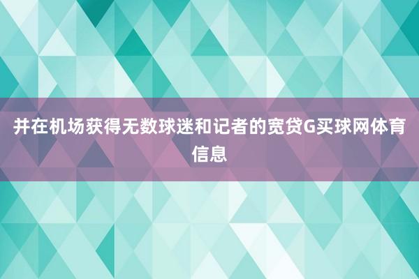 并在机场获得无数球迷和记者的宽贷G买球网体育信息