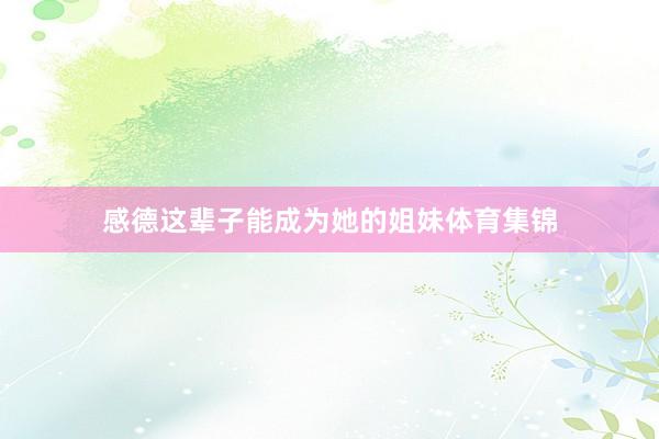 感德这辈子能成为她的姐妹体育集锦