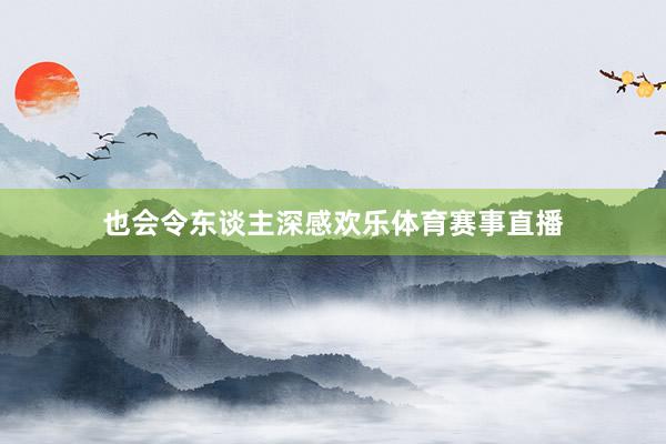 也会令东谈主深感欢乐体育赛事直播