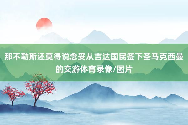 那不勒斯还莫得说念妥从吉达国民签下圣马克西曼的交游体育录像/图片