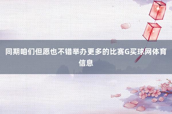 同期咱们但愿也不错举办更多的比赛G买球网体育信息