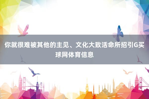 你就很难被其他的主见、文化大致活命所招引G买球网体育信息