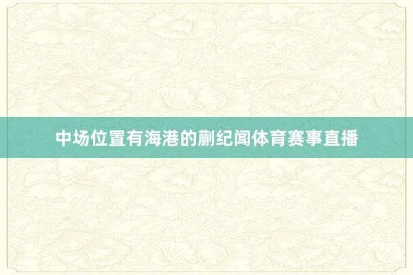 中场位置有海港的蒯纪闻体育赛事直播